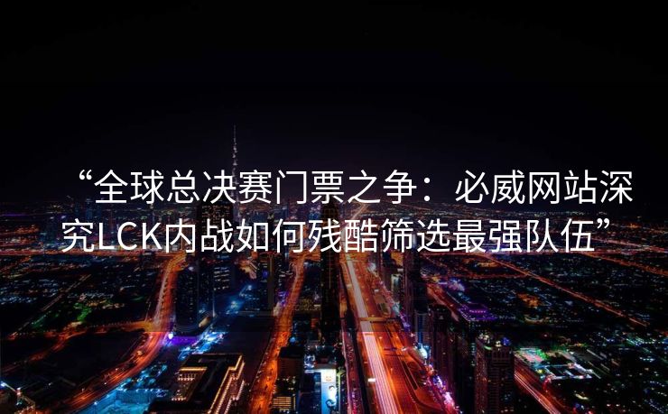 “全球总决赛门票之争：必威网站深究LCK内战如何残酷筛选最强队伍”