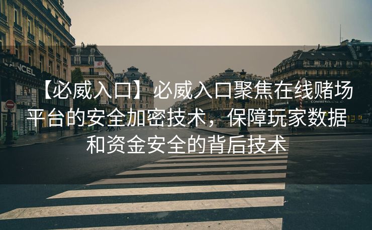 【必威入口】必威入口聚焦在线赌场平台的安全加密技术，保障玩家数据和资金安全的背后技术