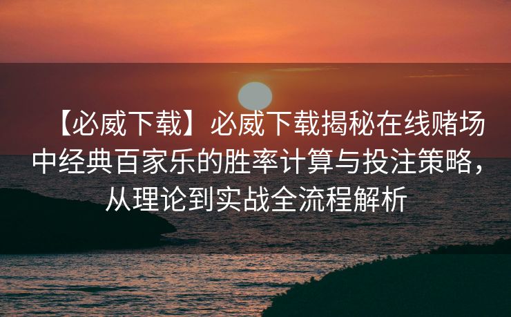 【必威下载】必威下载揭秘在线赌场中经典百家乐的胜率计算与投注策略，从理论到实战全流程解析