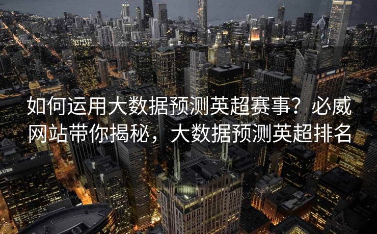 如何运用大数据预测英超赛事？必威网站带你揭秘，大数据预测英超排名