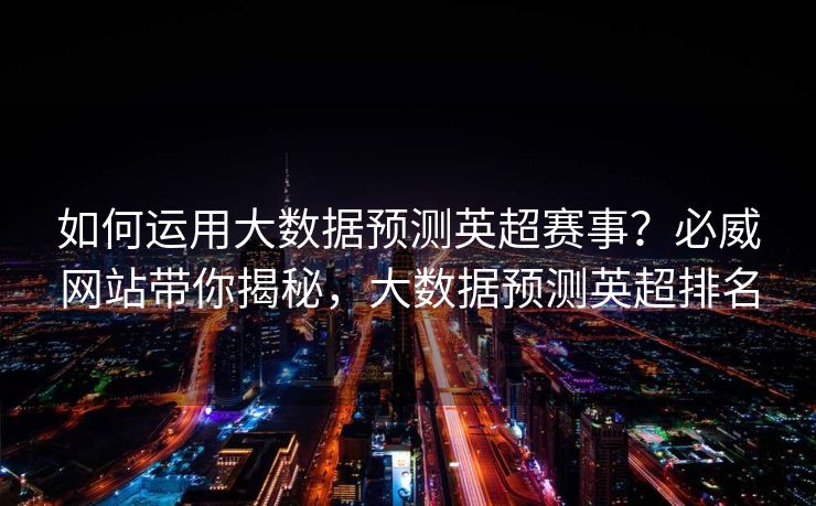 如何运用大数据预测英超赛事？必威网站带你揭秘，大数据预测英超排名