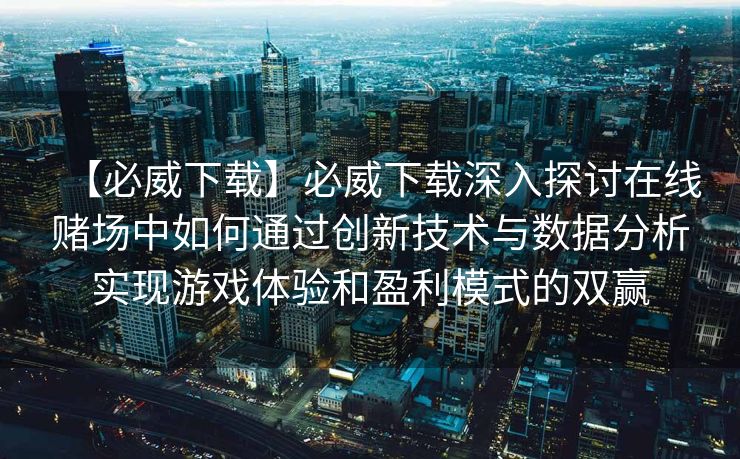 【必威下载】必威下载深入探讨在线赌场中如何通过创新技术与数据分析实现游戏体验和盈利模式的双赢