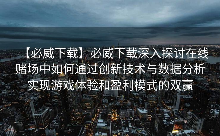 【必威下载】必威下载深入探讨在线赌场中如何通过创新技术与数据分析实现游戏体验和盈利模式的双赢