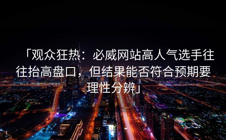 「观众狂热：必威网站高人气选手往往抬高盘口，但结果能否符合预期要理性分辨」