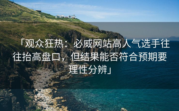 「观众狂热：必威网站高人气选手往往抬高盘口，但结果能否符合预期要理性分辨」