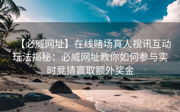 【必威网址】在线赌场真人视讯互动玩法揭秘：必威网址教你如何参与实时竞猜赢取额外奖金