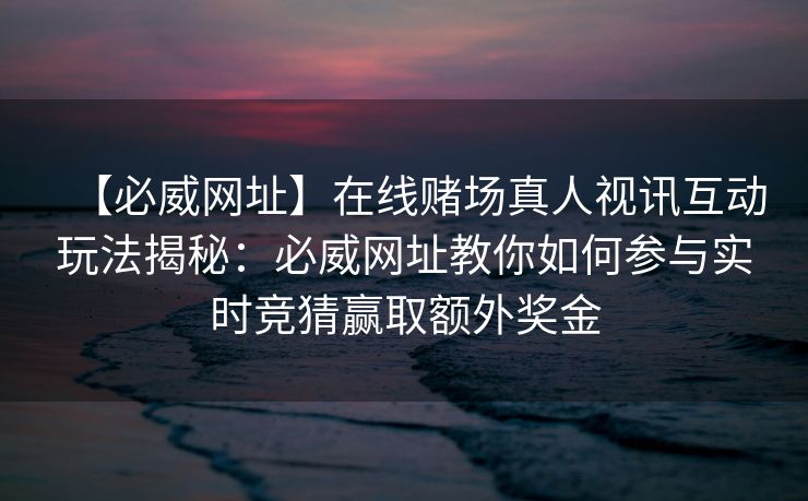 【必威网址】在线赌场真人视讯互动玩法揭秘：必威网址教你如何参与实时竞猜赢取额外奖金