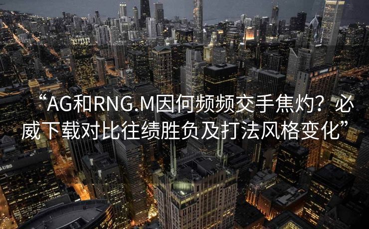 “AG和RNG.M因何频频交手焦灼？必威下载对比往绩胜负及打法风格变化”