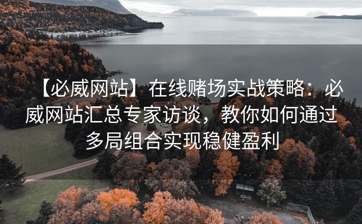 【必威网站】在线赌场实战策略：必威网站汇总专家访谈，教你如何通过多局组合实现稳健盈利