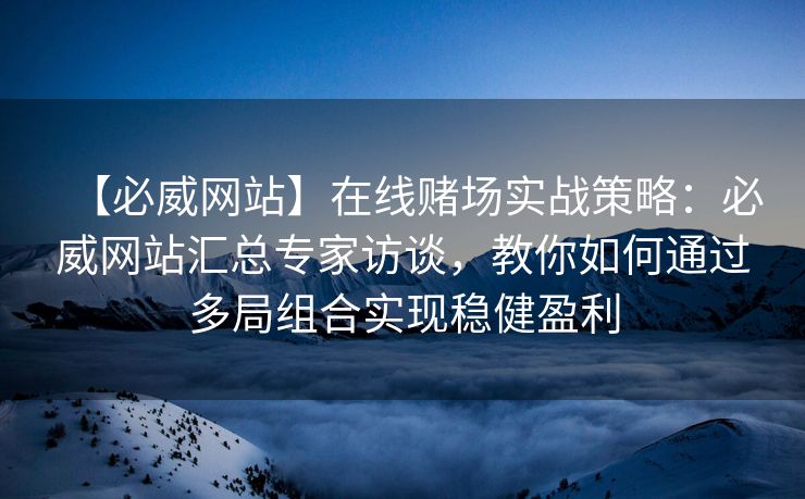 【必威网站】在线赌场实战策略：必威网站汇总专家访谈，教你如何通过多局组合实现稳健盈利