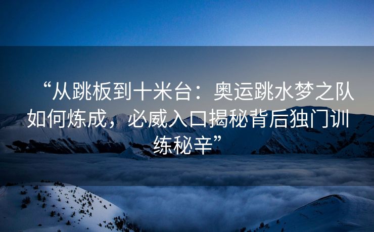 “从跳板到十米台：奥运跳水梦之队如何炼成，必威入口揭秘背后独门训练秘辛”