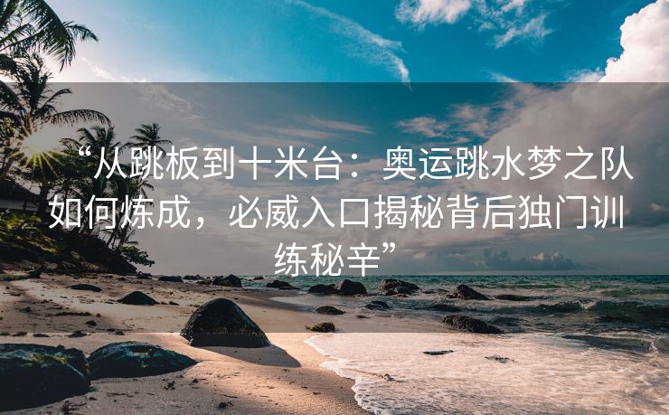 “从跳板到十米台：奥运跳水梦之队如何炼成，必威入口揭秘背后独门训练秘辛”