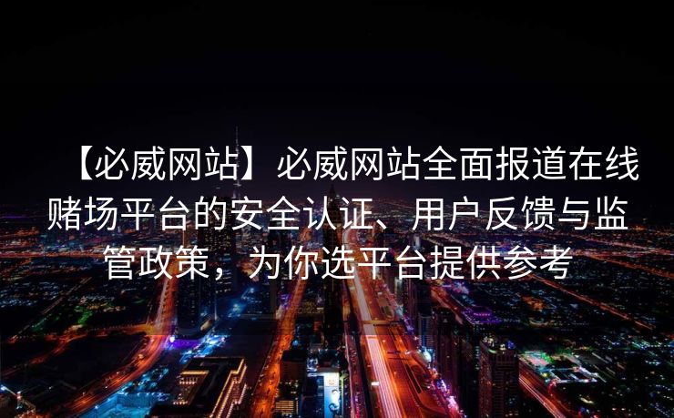 【必威网站】必威网站全面报道在线赌场平台的安全认证、用户反馈与监管政策，为你选平台提供参考