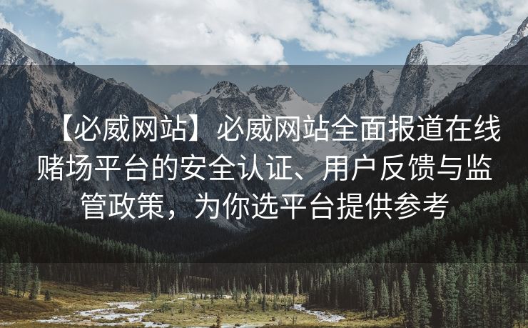 【必威网站】必威网站全面报道在线赌场平台的安全认证、用户反馈与监管政策，为你选平台提供参考