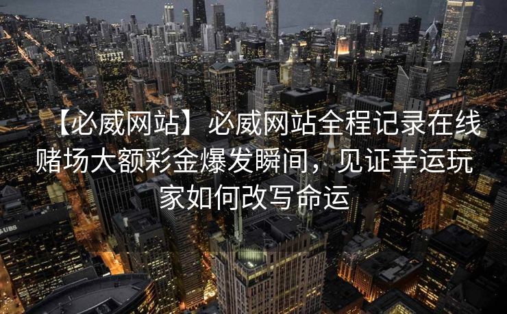 【必威网站】必威网站全程记录在线赌场大额彩金爆发瞬间，见证幸运玩家如何改写命运