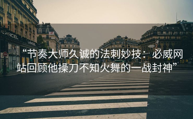 “节奏大师久诚的法刺妙技：必威网站回顾他操刀不知火舞的一战封神”