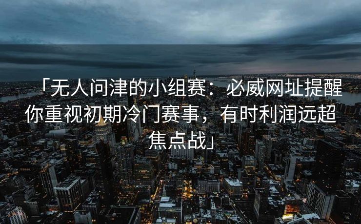 「无人问津的小组赛：必威网址提醒你重视初期冷门赛事，有时利润远超焦点战」