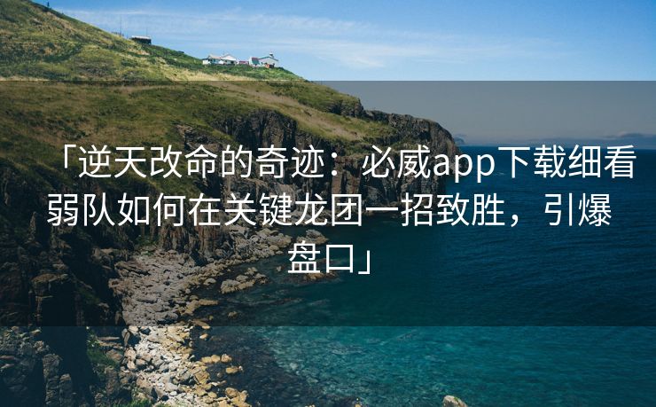 「逆天改命的奇迹：必威app下载细看弱队如何在关键龙团一招致胜，引爆盘口」