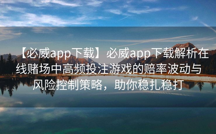 【必威app下载】必威app下载解析在线赌场中高频投注游戏的赔率波动与风险控制策略，助你稳扎稳打