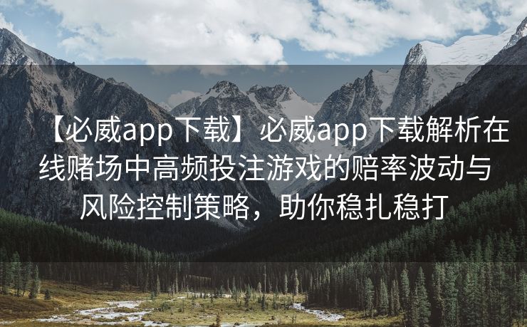 【必威app下载】必威app下载解析在线赌场中高频投注游戏的赔率波动与风险控制策略，助你稳扎稳打