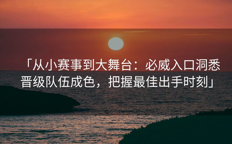 「从小赛事到大舞台：必威入口洞悉晋级队伍成色，把握最佳出手时刻」