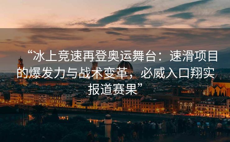 “冰上竞速再登奥运舞台：速滑项目的爆发力与战术变革，必威入口翔实报道赛果”