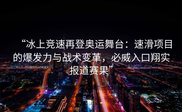 “冰上竞速再登奥运舞台：速滑项目的爆发力与战术变革，必威入口翔实报道赛果”