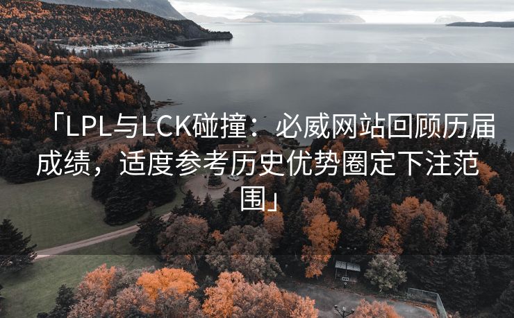 「LPL与LCK碰撞：必威网站回顾历届成绩，适度参考历史优势圈定下注范围」