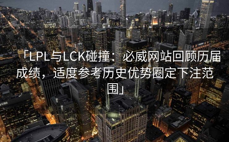 「LPL与LCK碰撞：必威网站回顾历届成绩，适度参考历史优势圈定下注范围」