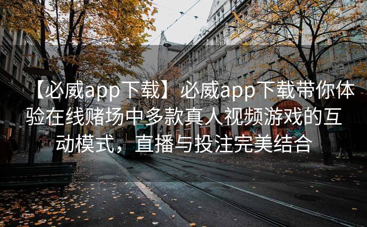 【必威app下载】必威app下载带你体验在线赌场中多款真人视频游戏的互动模式，直播与投注完美结合