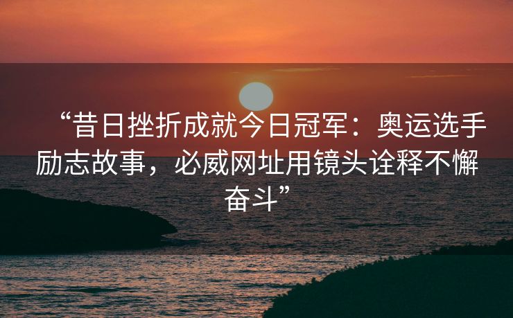 “昔日挫折成就今日冠军：奥运选手励志故事，必威网址用镜头诠释不懈奋斗”