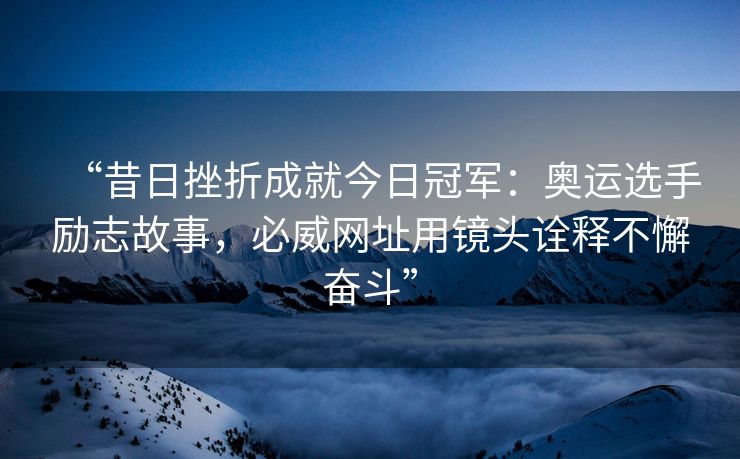 “昔日挫折成就今日冠军：奥运选手励志故事，必威网址用镜头诠释不懈奋斗”