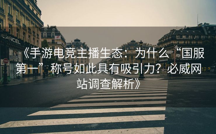 《手游电竞主播生态：为什么“国服第一”称号如此具有吸引力？必威网站调查解析》