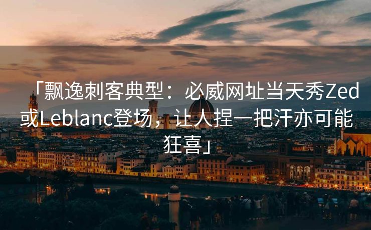 「飘逸刺客典型：必威网址当天秀Zed或Leblanc登场，让人捏一把汗亦可能狂喜」