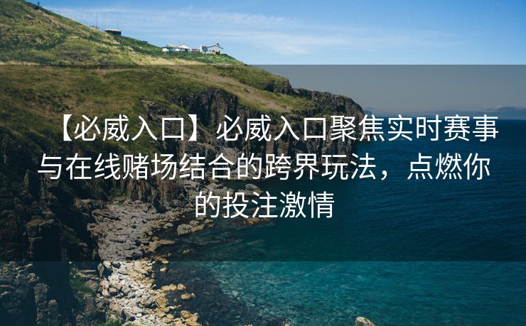 【必威入口】必威入口聚焦实时赛事与在线赌场结合的跨界玩法，点燃你的投注激情