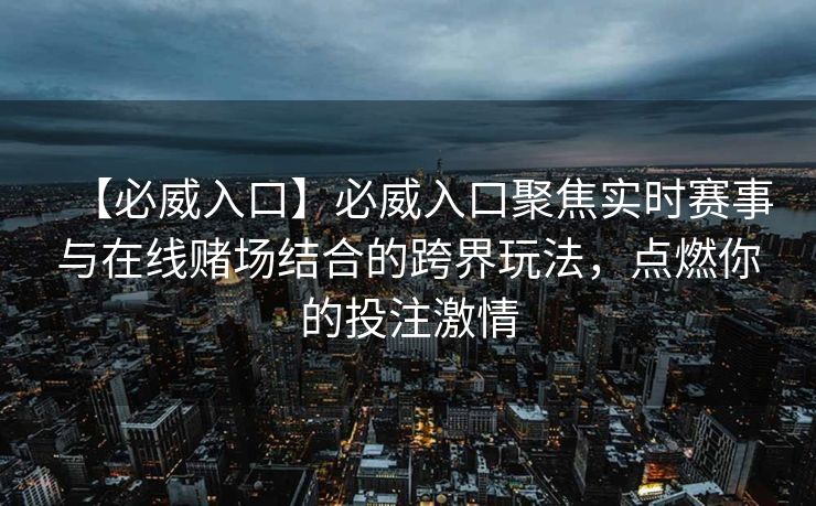 【必威入口】必威入口聚焦实时赛事与在线赌场结合的跨界玩法，点燃你的投注激情