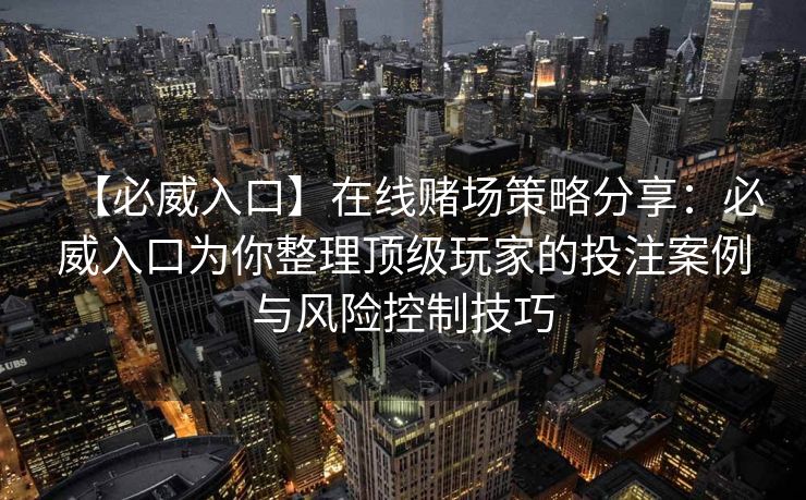 【必威入口】在线赌场策略分享：必威入口为你整理顶级玩家的投注案例与风险控制技巧