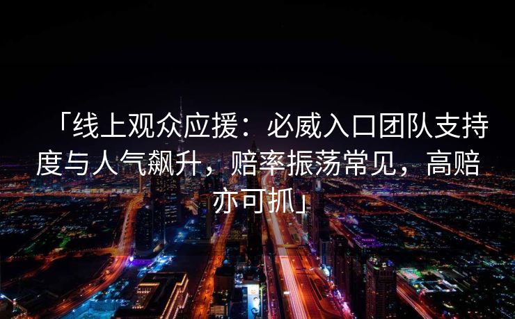 「线上观众应援：必威入口团队支持度与人气飙升，赔率振荡常见，高赔亦可抓」