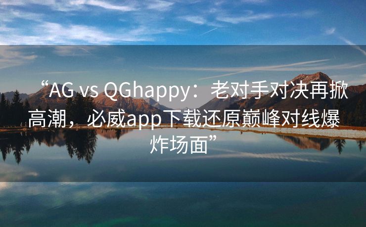 “AG vs QGhappy：老对手对决再掀高潮，必威app下载还原巅峰对线爆炸场面”