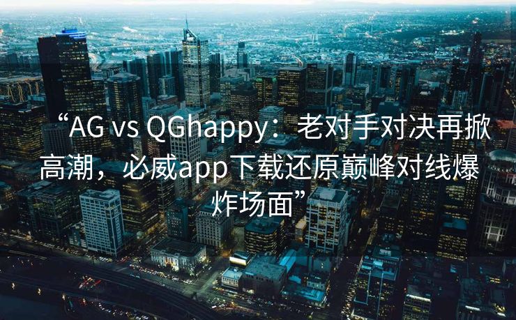 “AG vs QGhappy：老对手对决再掀高潮，必威app下载还原巅峰对线爆炸场面”