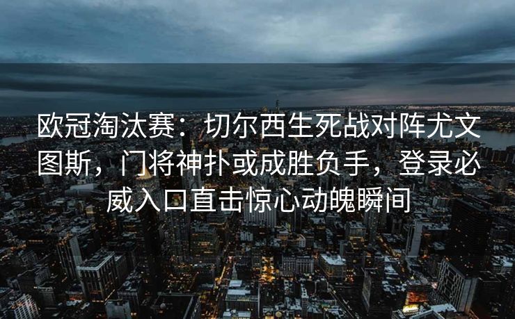 欧冠淘汰赛：切尔西生死战对阵尤文图斯，门将神扑或成胜负手，登录必威入口直击惊心动魄瞬间